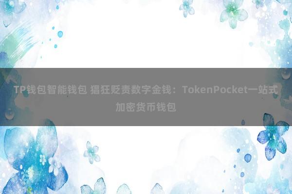 TP钱包智能钱包 猖狂贬责数字金钱：TokenPocket一站式加密货币钱包