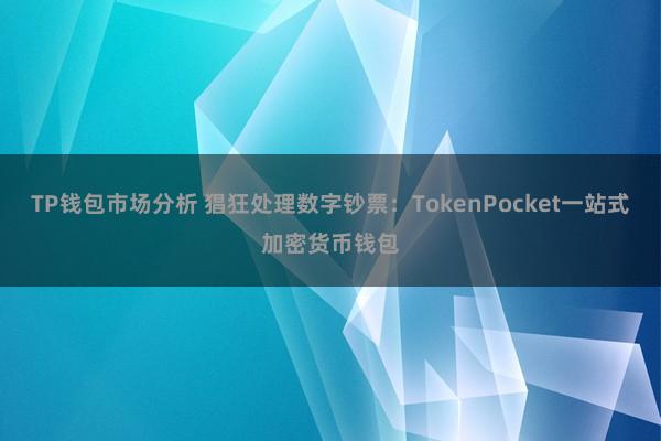 TP钱包市场分析 猖狂处理数字钞票：TokenPocket一站式加密货币钱包