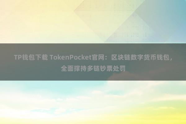 TP钱包下载 TokenPocket官网：区块链数字货币钱包，全面撑持多链钞票处罚