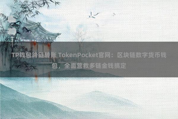 TP钱包跨链转账 TokenPocket官网：区块链数字货币钱包，全面营救多链金钱搞定