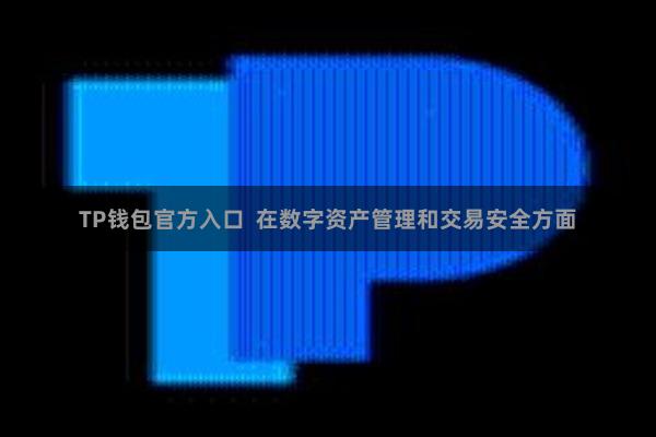 TP钱包官方入口  在数字资产管理和交易安全方面